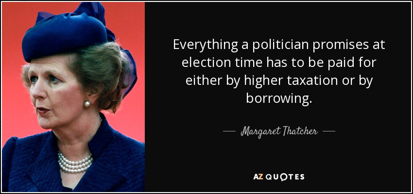 quote-everything-a-politician-promises-at-election-time-has-to-be-paid-for-either-by-higher-margaret-thatcher-143-15-15